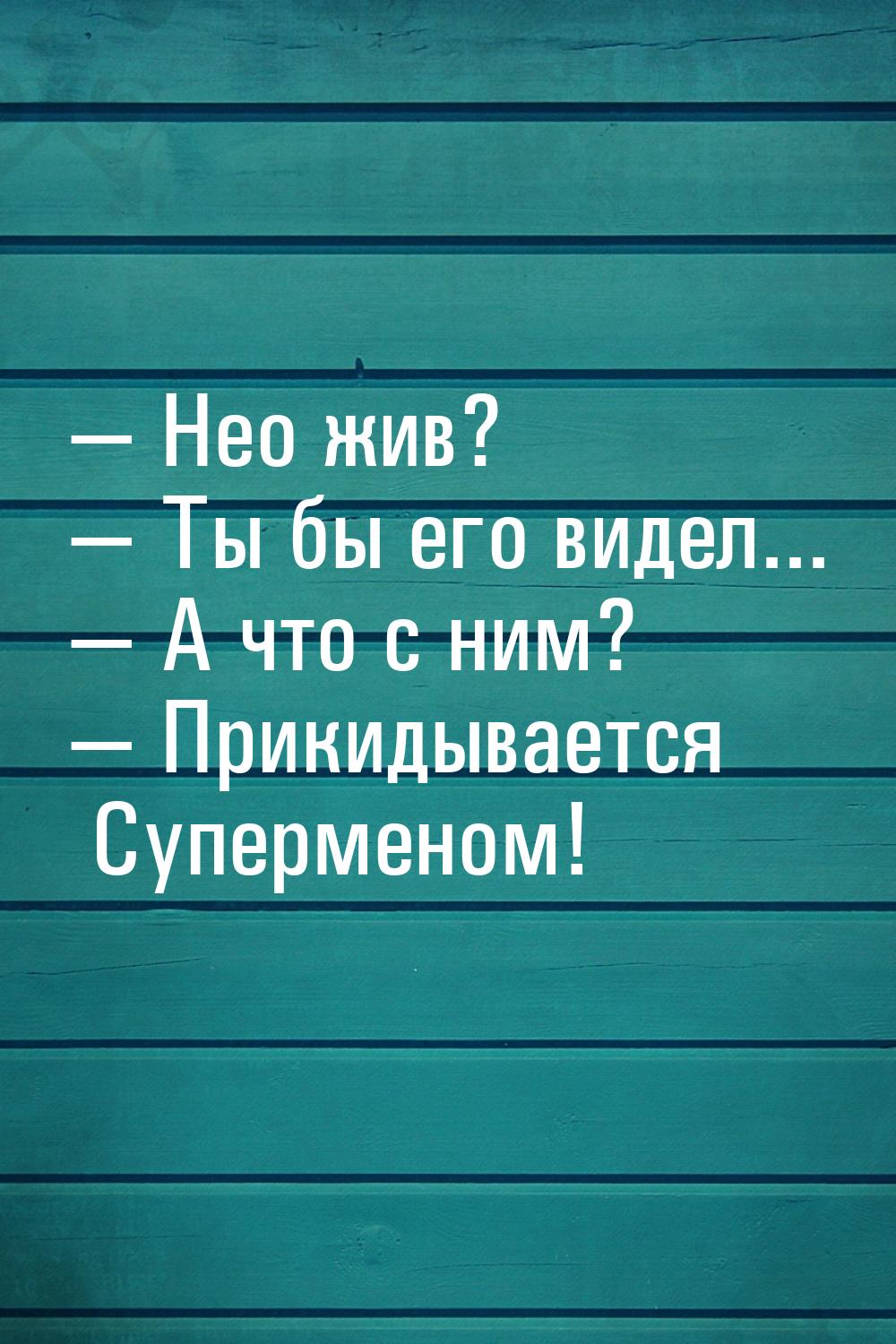  Нео жив?  Ты бы его видел...  А что с ним?  Прикидывается Суп