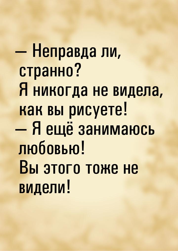  Неправда ли, странно? Я никогда не видела, как вы рисуете!  Я ещё занимаюсь