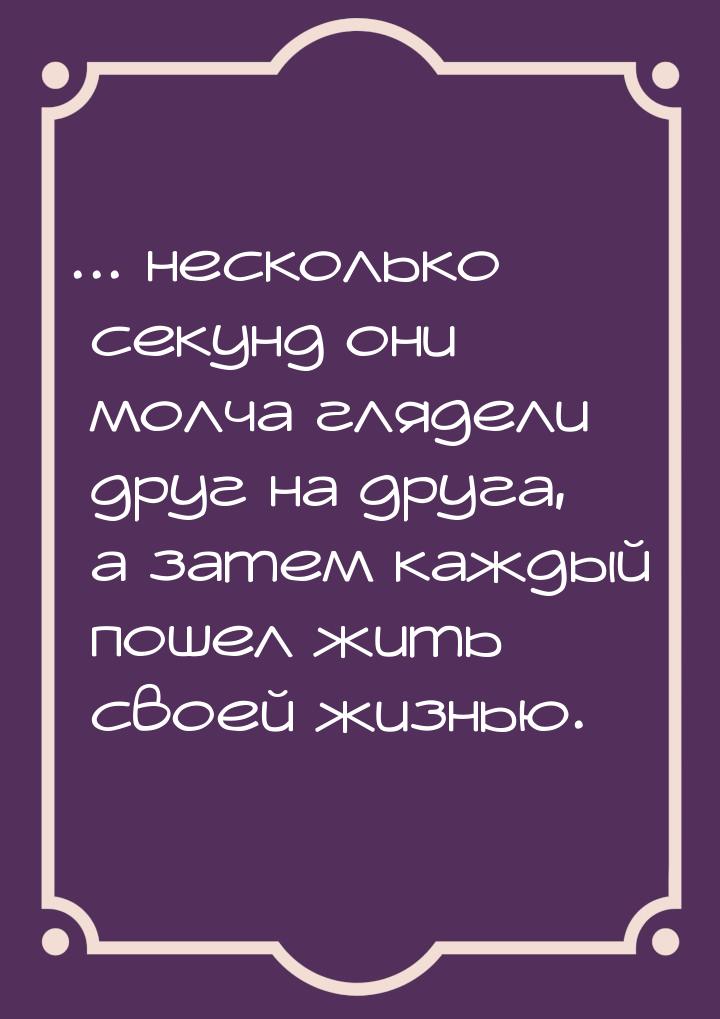 ... несколько секунд они молча глядели друг на друга, а затем каждый пошел жить своей жизн