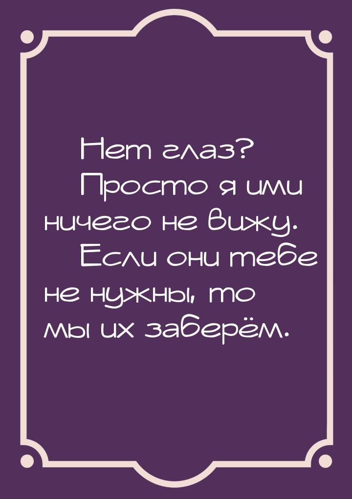  Нет глаз?  Просто я ими ничего не вижу.  Если они тебе не нужны, то 