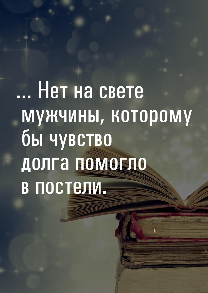 ... Нет на свете мужчины, которому бы чувство долга помогло в постели.