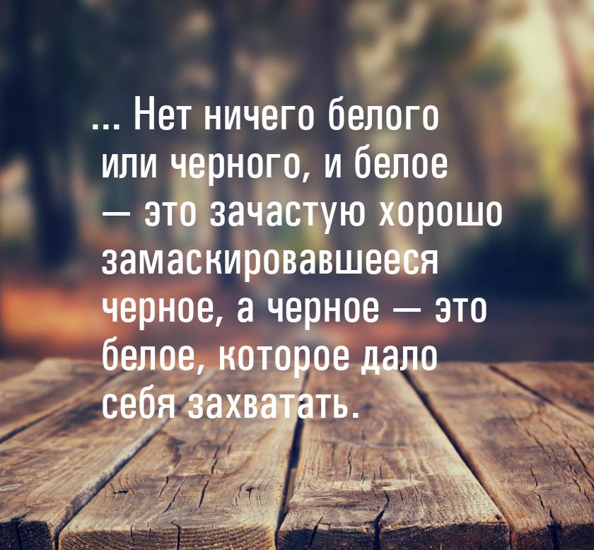 ... Нет ничего белого или черного, и белое  это зачастую хорошо замаскировавшееся ч