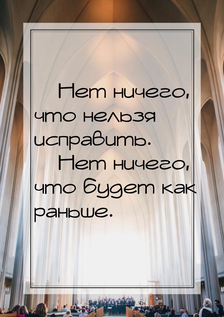  Нет ничего, что нельзя исправить.  Нет ничего, что будет как раньше.