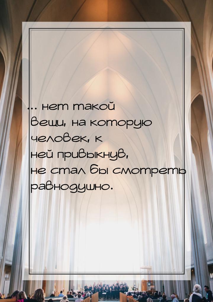 ... нет такой вещи, на которую человек, к ней привыкнув, не стал бы смотреть равнодушно.