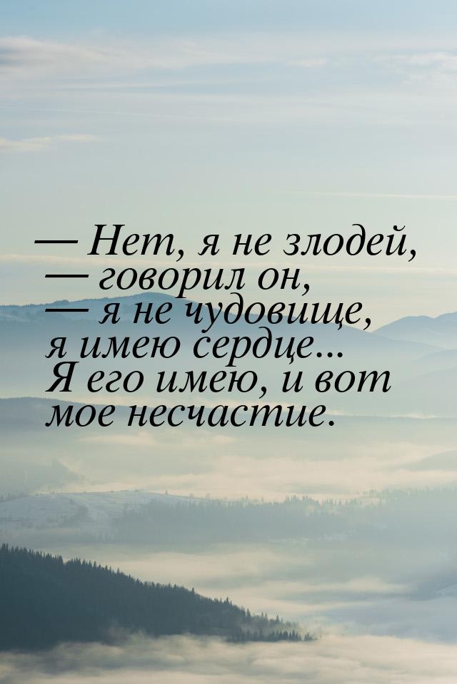  Нет, я не злодей,  говорил он,  я не чудовище, я имею сердце... Я ег