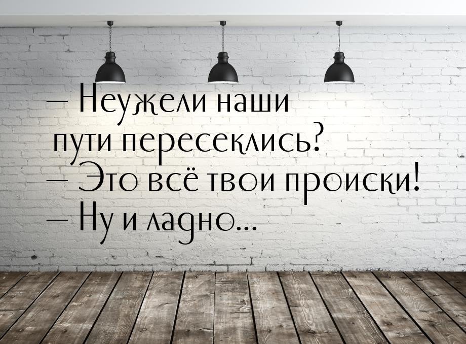  Неужели наши пути пересеклись?  Это всё твои происки!  Ну и ладно...