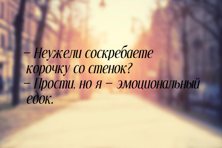  Неужели соскребаете корочку со стенок?  Прости, но я  эмоциональный 