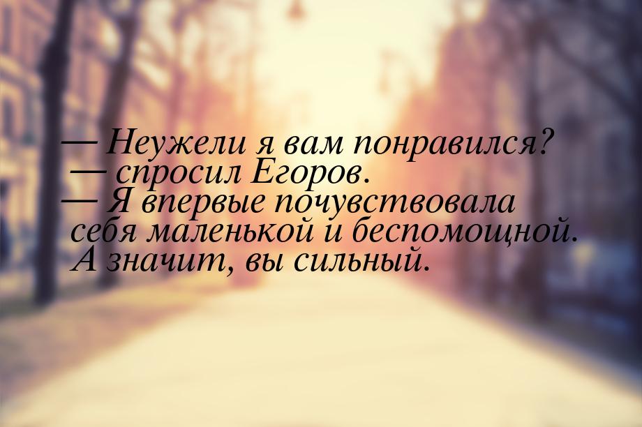  Неужели я вам понравился?  спросил Егоров.  Я впервые почувствовала 