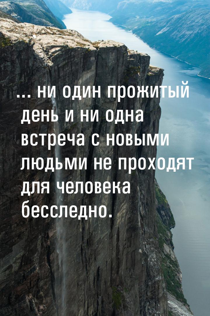 ... ни один прожитый день и ни одна встреча с новыми людьми не проходят для человека бессл