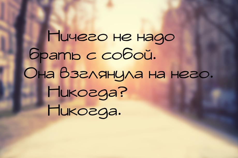  Ничего не надо брать с собой. Она взглянула на него.  Никогда?  Нико