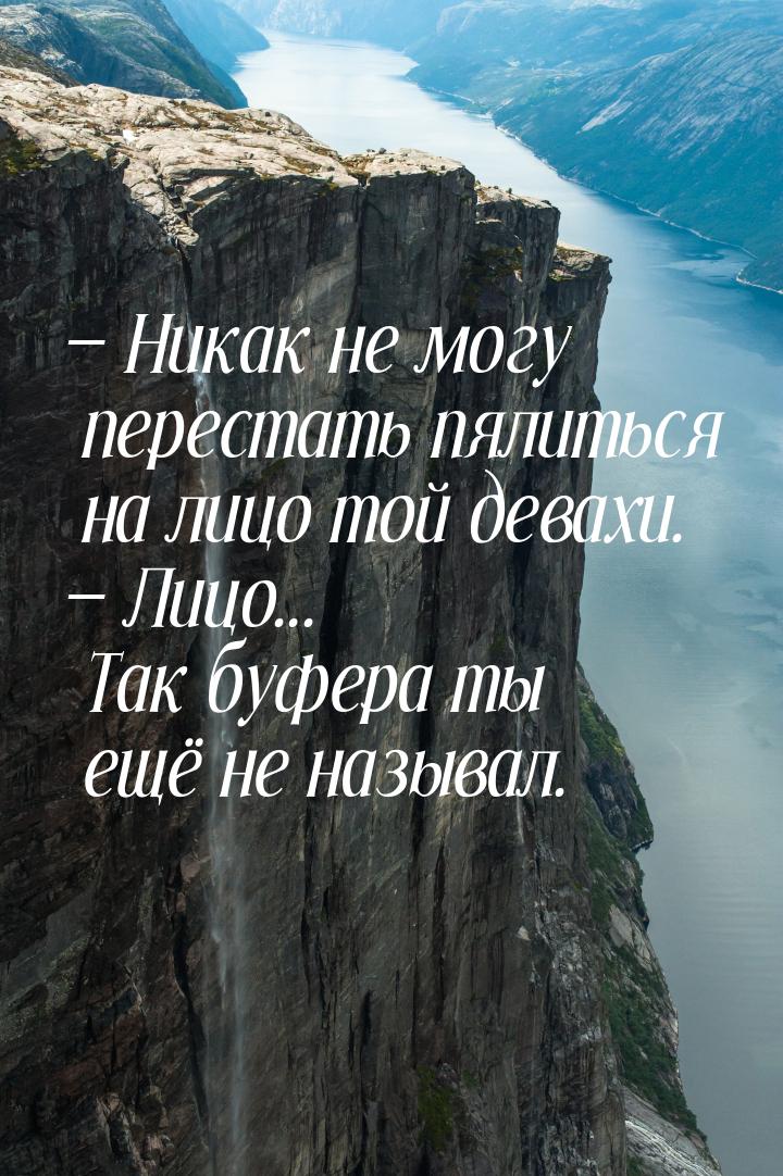  Никак не могу перестать пялиться на лицо той девахи.  Лицо... Так буфера ты