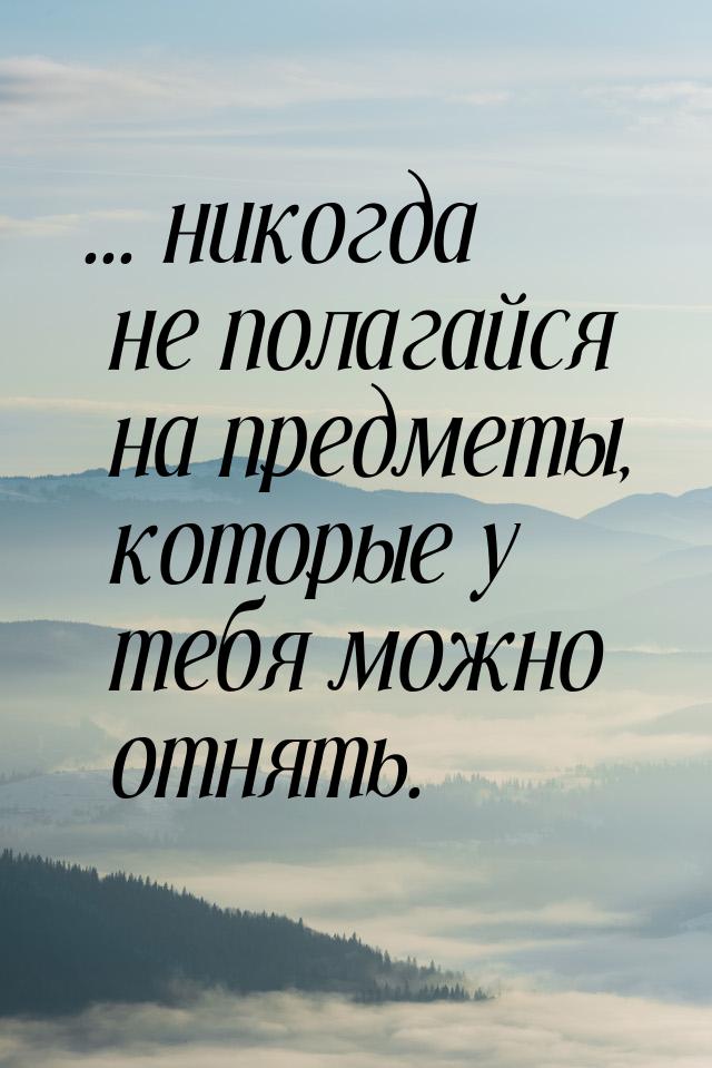 ... никогда не полагайся на предметы, которые у тебя можно отнять.