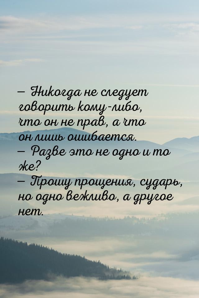  Никогда не следует говорить кому-либо, что он не прав, а что он лишь ошибается. &m