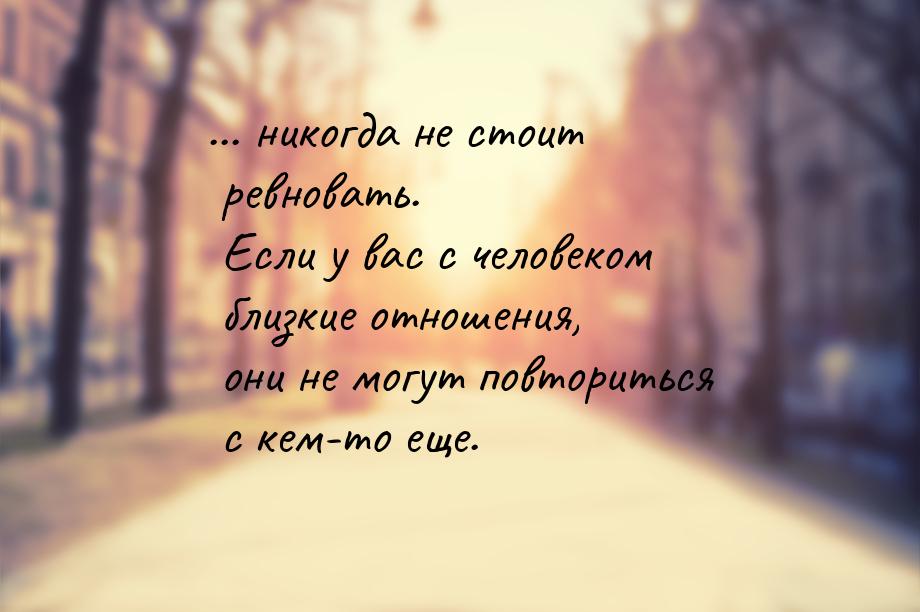 ... никогда не стоит ревновать. Если у вас с человеком близкие отношения, они не могут пов