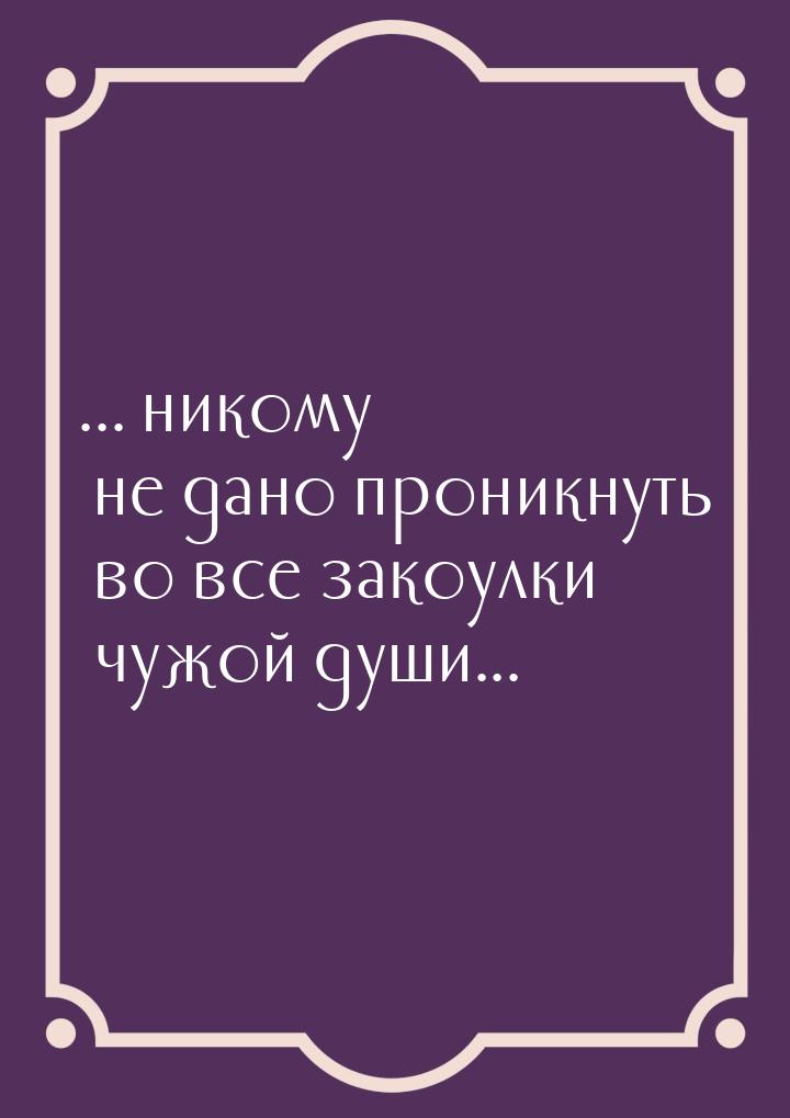 ... никому не дано проникнуть во все закоулки чужой души...