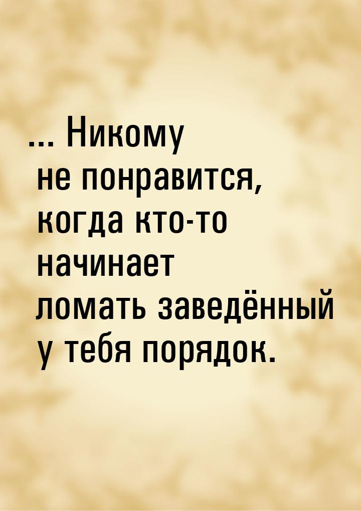 ... Никому не понравится, когда кто-то начинает ломать заведённый у тебя порядок.