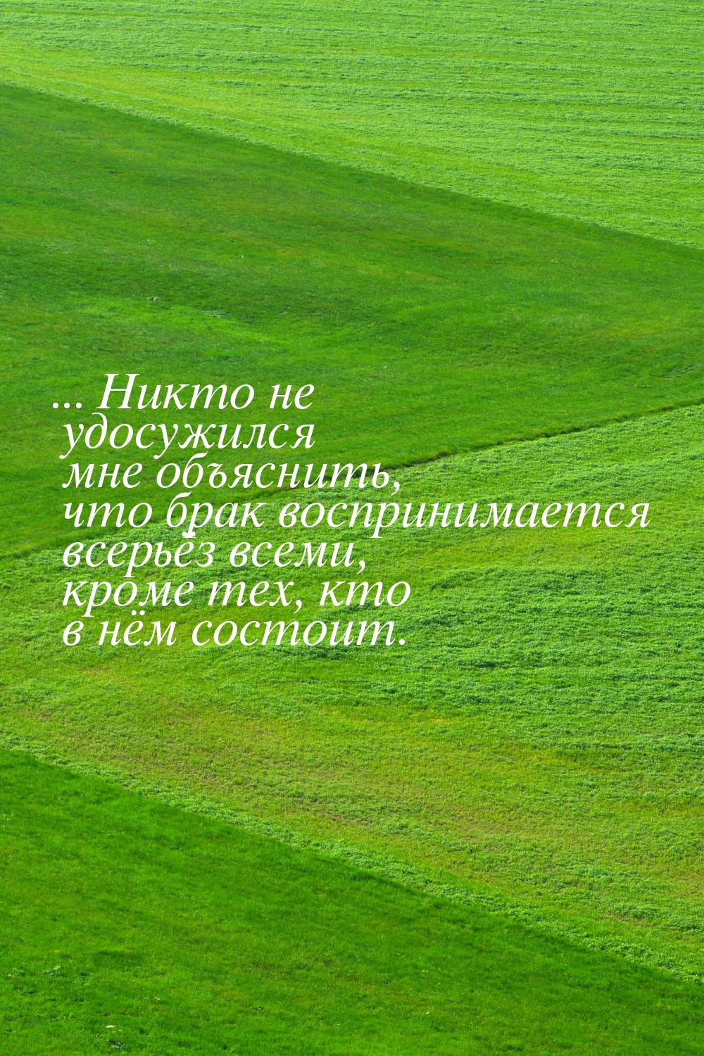 ... Никто не удосужился мне объяснить, что брак воспринимается всерьёз всеми, кроме тех, к