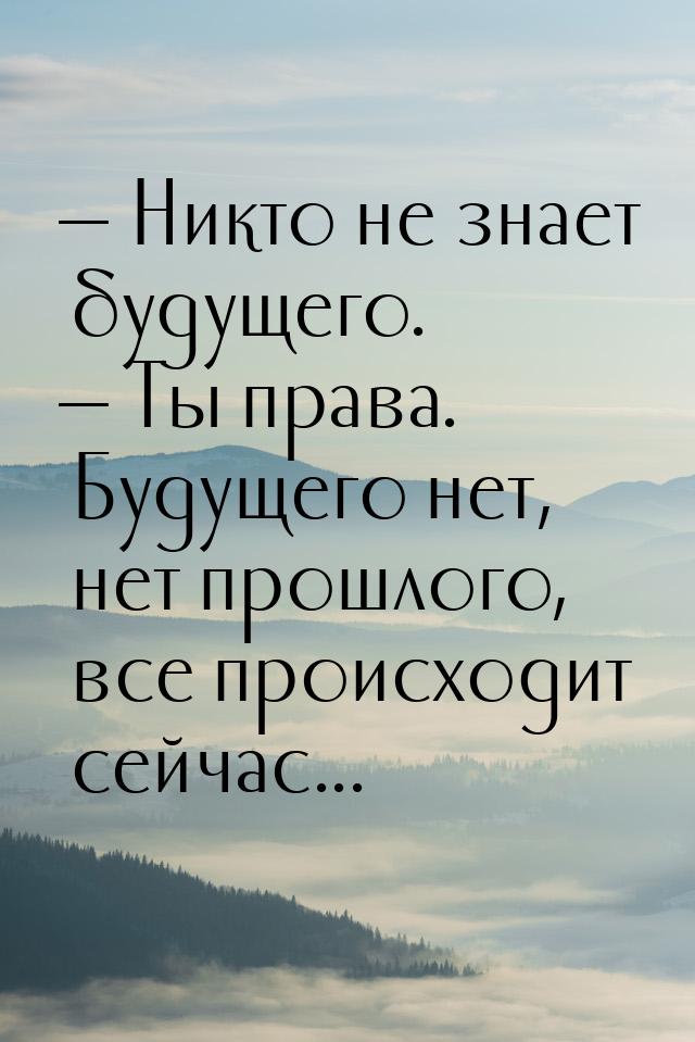  Никто не знает будущего.  Ты права. Будущего нет, нет прошлого, все происхо