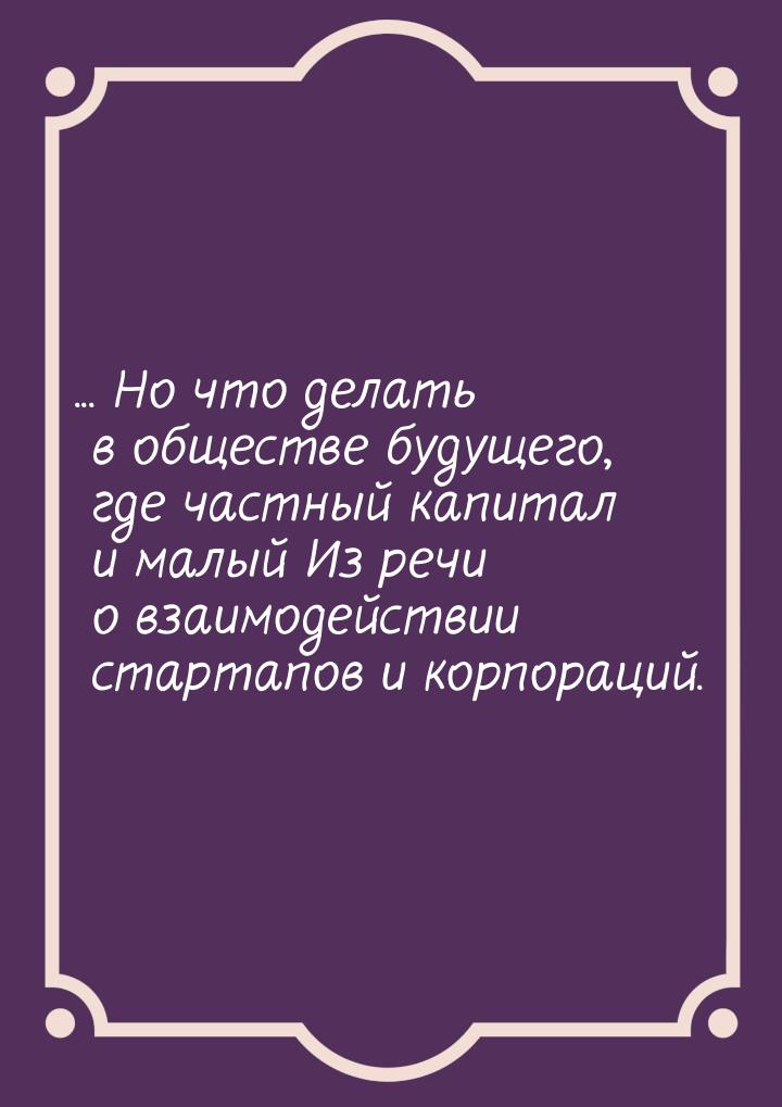 ... Но что делать в обществе будущего, где частный капитал и малый Из речи о взаимодействи