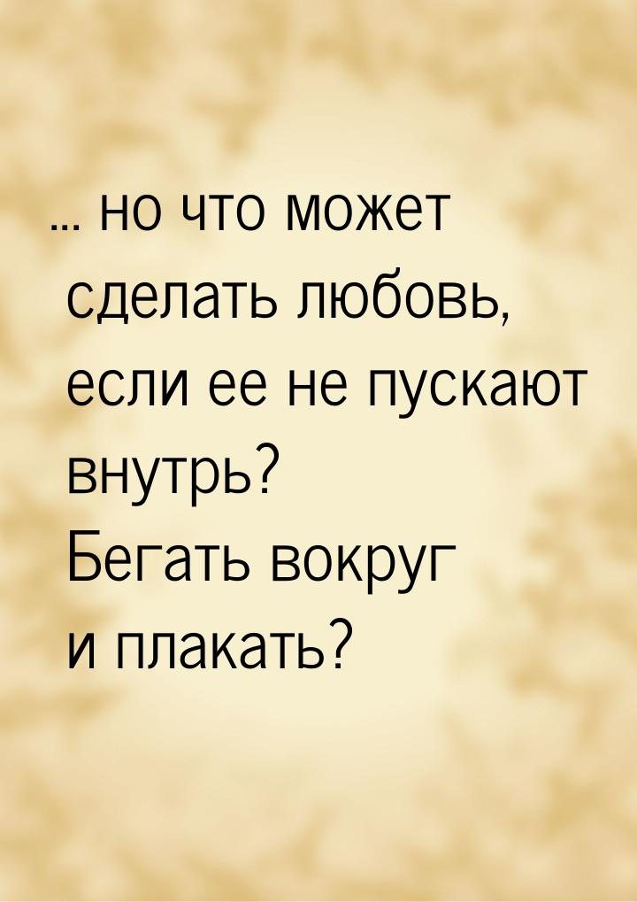 ... но что может сделать любовь, если ее не пускают внутрь? Бегать вокруг и плакать?