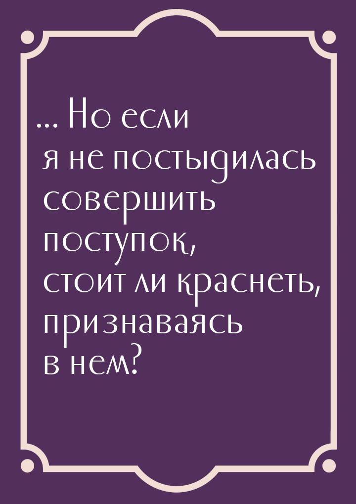 ... Но если я не постыдилась совершить поступок, стоит ли краснеть, признаваясь в нем?