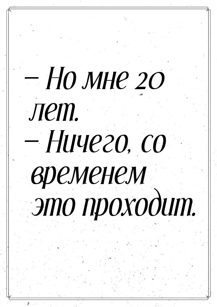  Но мне 20 лет.  Ничего, со временем это проходит.