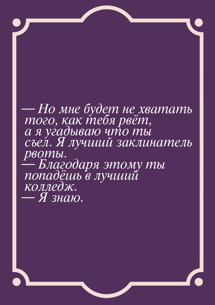  Но мне будет не хватать того, как тебя рвёт, а я угадываю что ты съел. Я лучший за