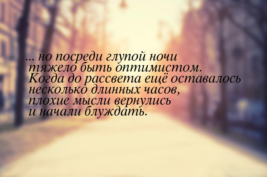 ... но посреди глупой ночи тяжело быть оптимистом. Когда до рассвета ещё оставалось нескол