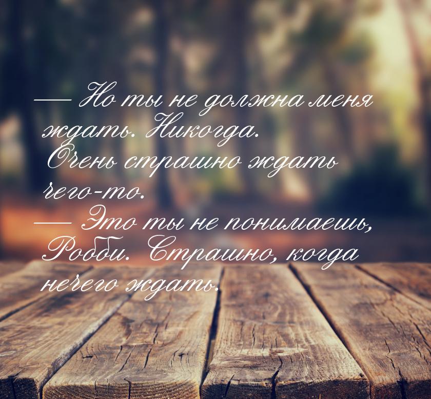  Но ты не должна меня ждать. Никогда. Очень страшно ждать чего-то.  Это ты н