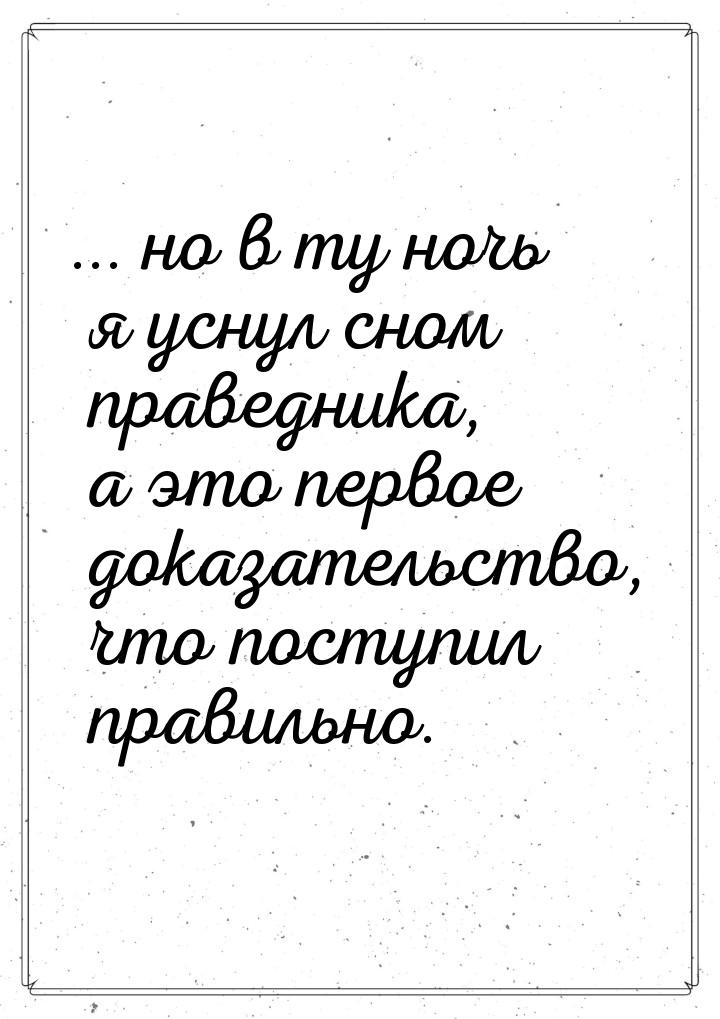 ... но в ту ночь я уснул сном праведника, а это первое доказательство, что поступил правил