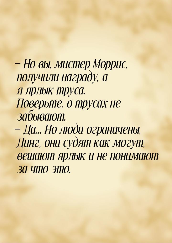  Но вы, мистер Моррис, получили награду, а я ярлык труса. Поверьте, о трусах не заб