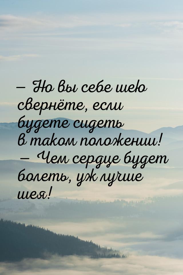  Но вы себе шею свернёте, если будете сидеть в таком положении!   Чем сердце