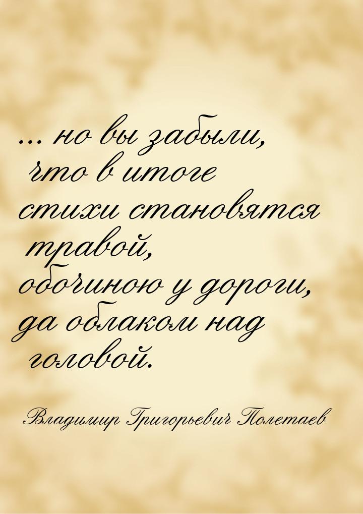 ... но вы забыли, что в итоге стихи становятся травой, обочиною у дороги, да облаком над г