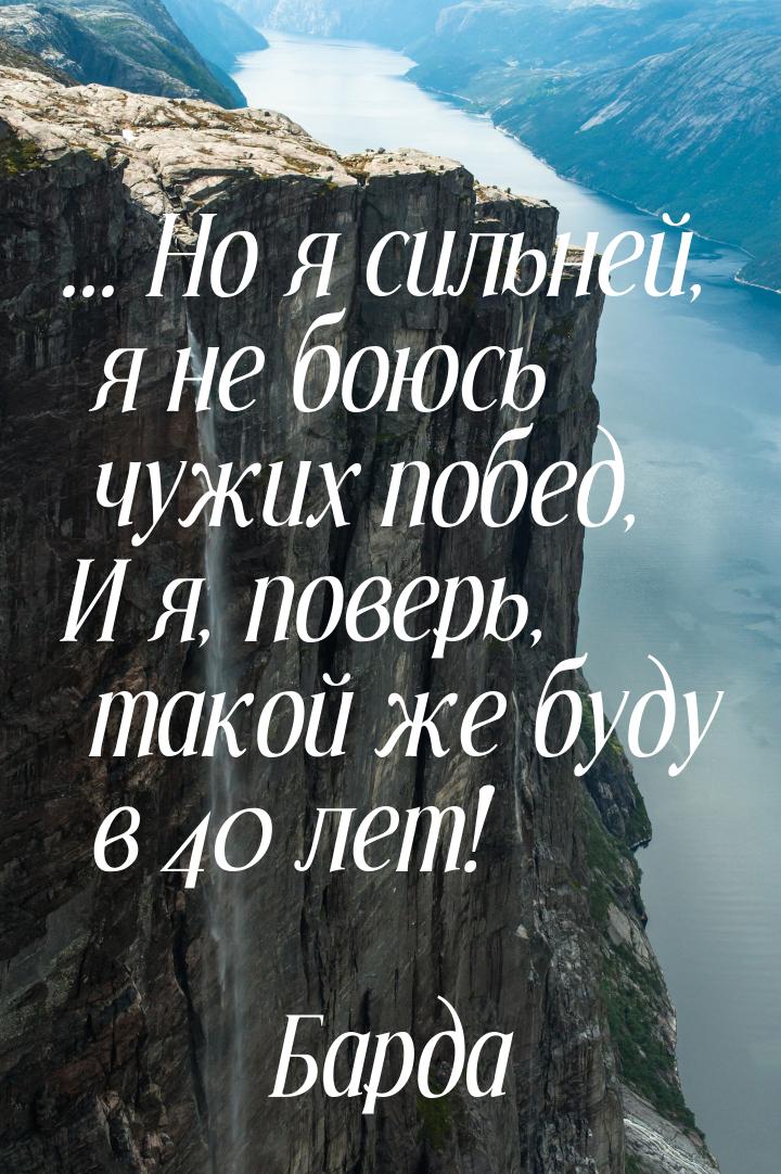 ... Но я сильней, я не боюсь чужих побед, И я, поверь, такой же буду в 40 лет!