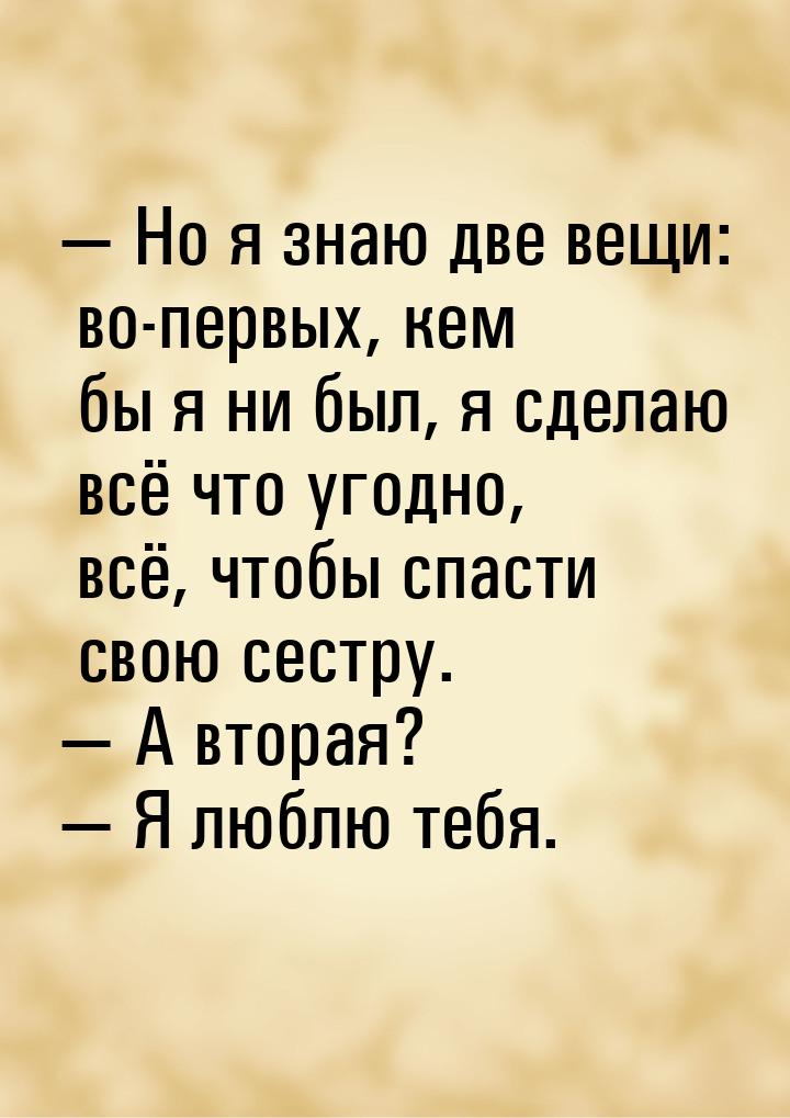  Но я знаю две вещи: во-первых, кем бы я ни был, я сделаю всё что угодно, всё, чтоб