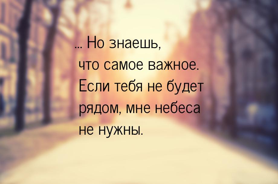 ... Но знаешь, что самое важное. Если тебя не будет рядом, мне небеса не нужны.