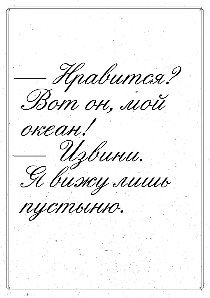  Нравится? Вот он, мой океан!  Извини. Я вижу лишь пустыню.