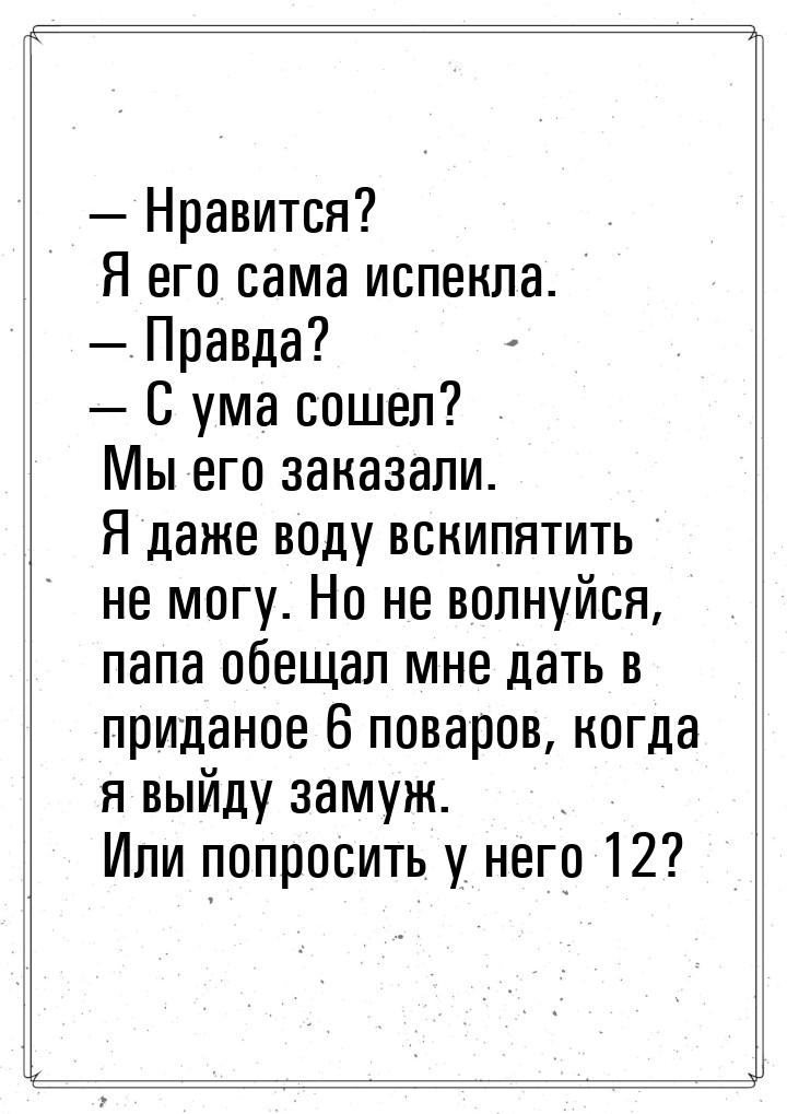  Нравится? Я его сама испекла.  Правда?  С ума сошел? Мы его заказали