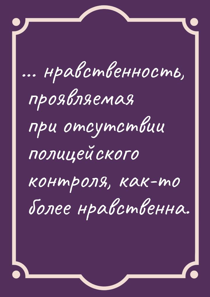 ... нравственность, проявляемая при отсутствии полицейского контроля, как-то более нравств