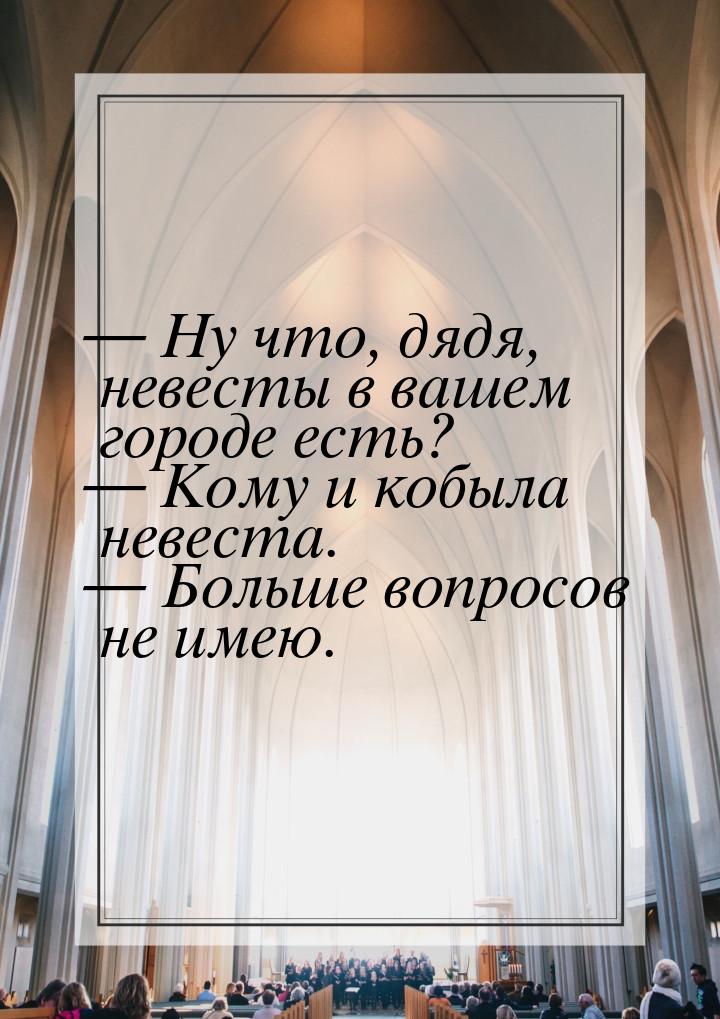  Ну что, дядя, невесты в вашем городе есть?  Кому и кобыла невеста.  