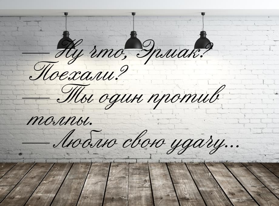  Ну что, Эрмак? Поехали?  Ты один против толпы.  Люблю свою удачу...