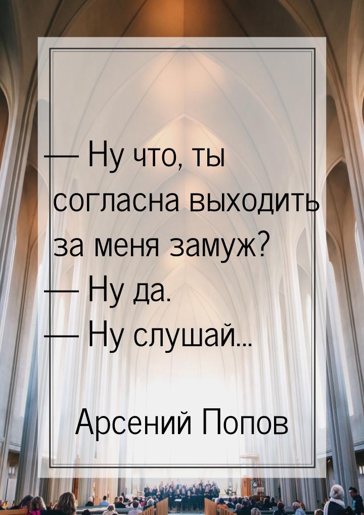  Ну что, ты согласна выходить за меня замуж?  Ну да.  Ну слушай...