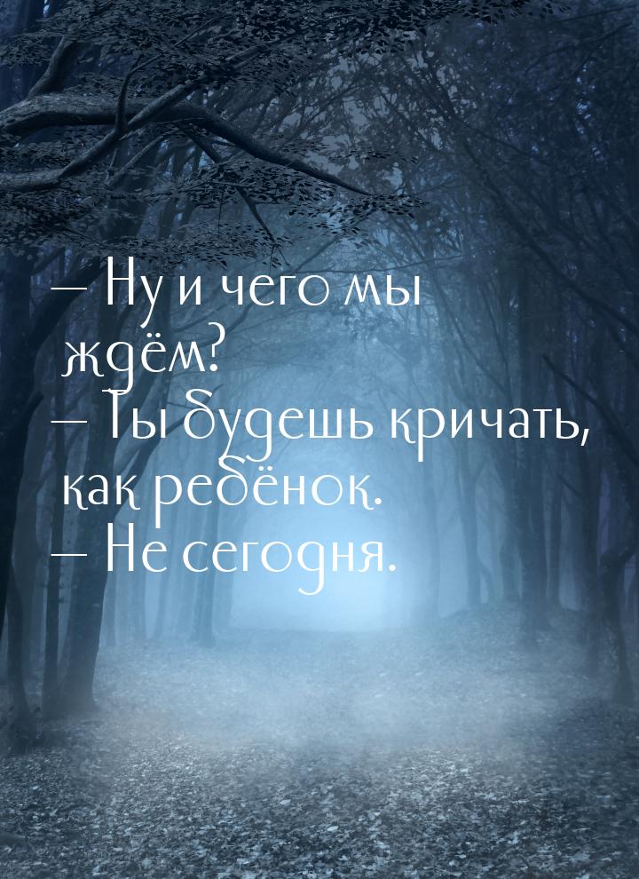  Ну и чего мы ждём?  Ты будешь кричать, как ребёнок.  Не сегодня.