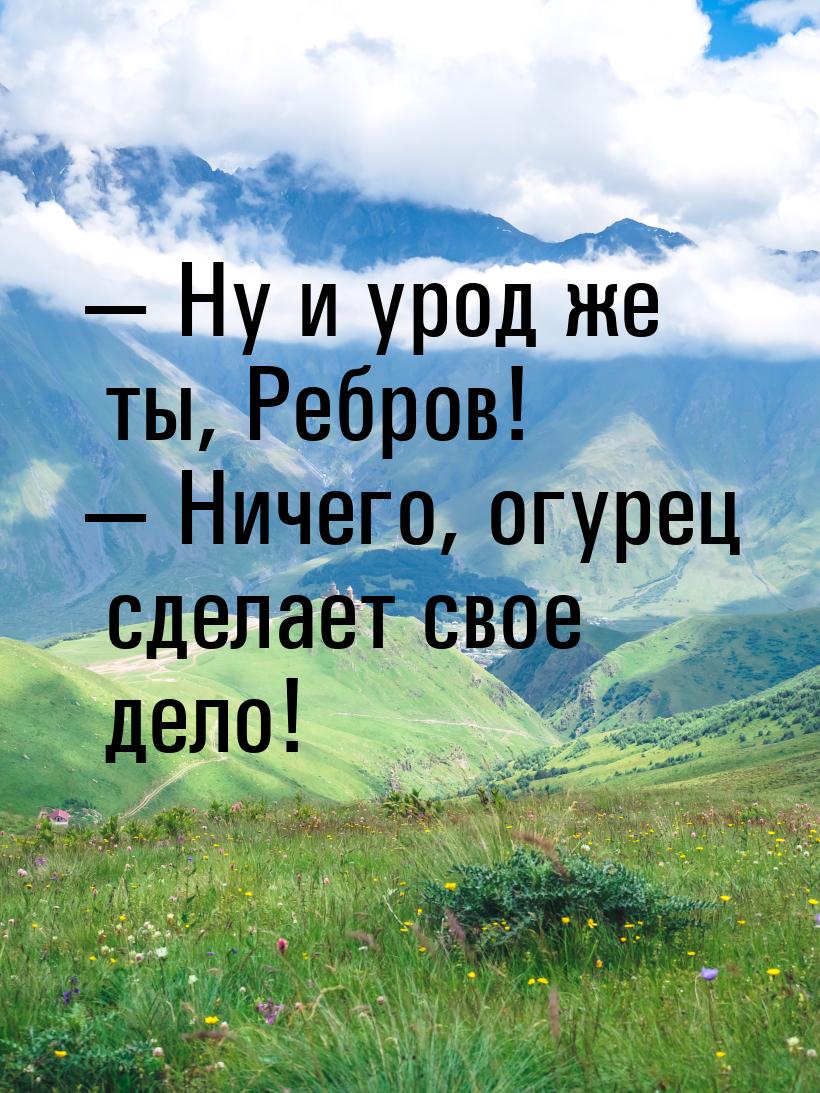  Ну и урод же ты, Ребров!  Ничего, огурец сделает свое дело!