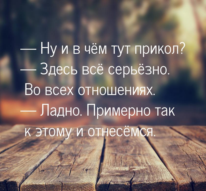  Ну и в чём тут прикол?  Здесь всё серьёзно. Во всех отношениях.  Лад