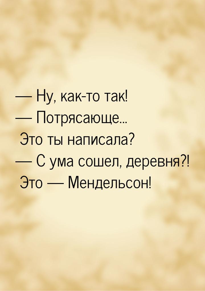  Ну, как-то так!  Потрясающе... Это ты написала?  С ума сошел, деревн