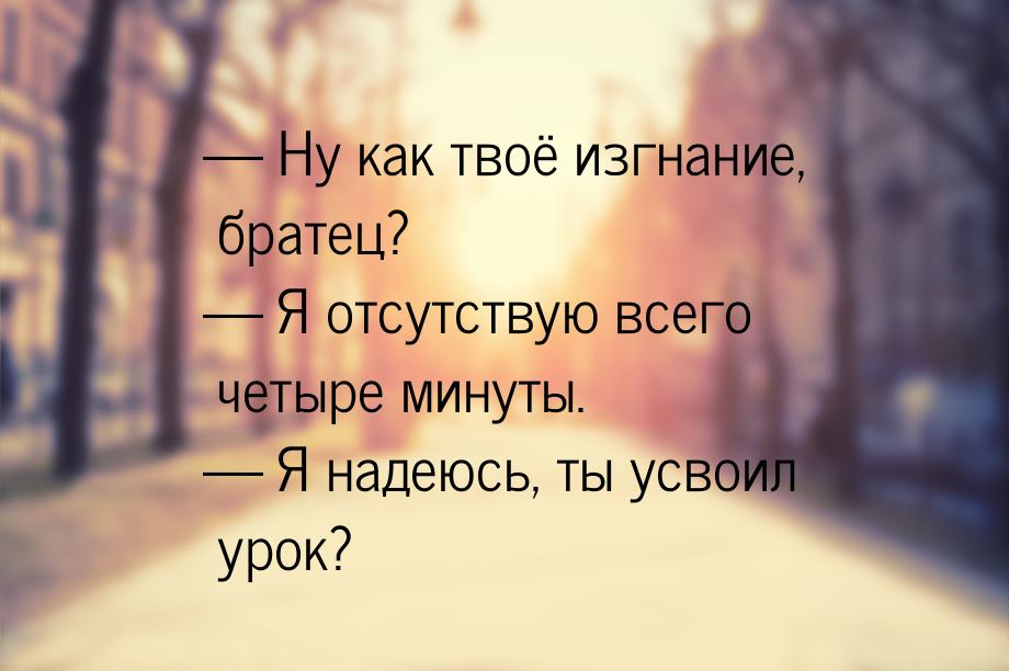  Ну как твоё изгнание, братец?  Я отсутствую всего четыре минуты.  Я 