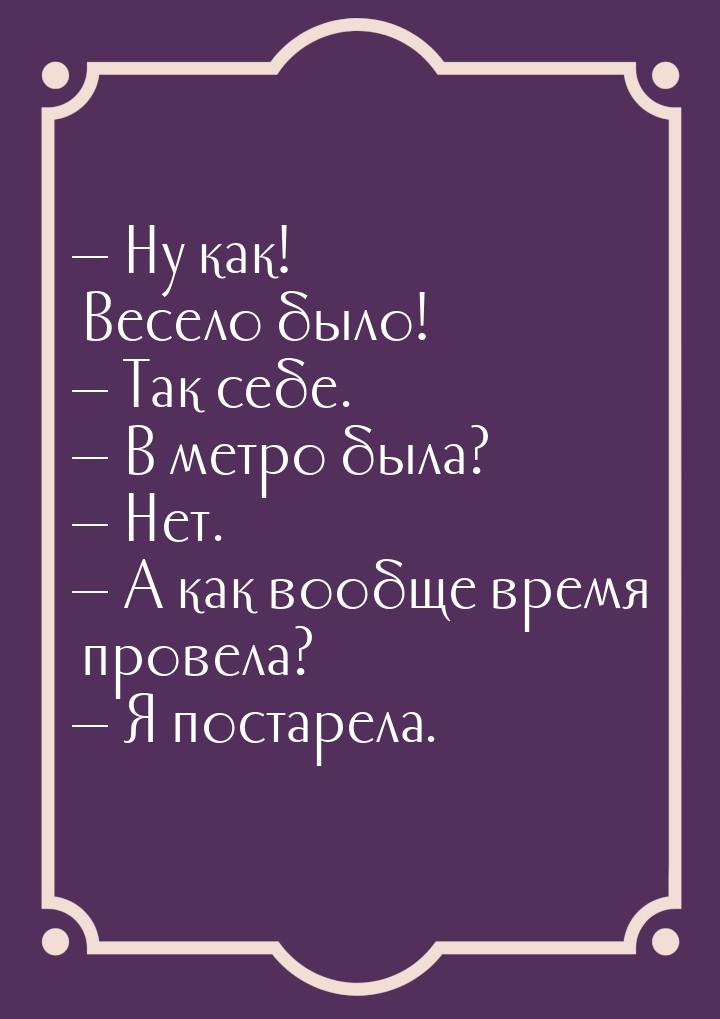  Ну как! Весело было!  Так себе.  В метро была?  Нет.  