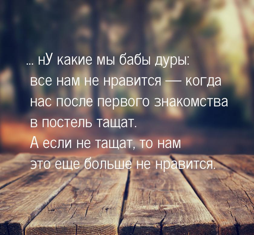 ... нУ какие мы бабы дуры: все нам не нравится  когда нас после первого знакомства 