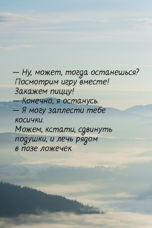  Ну, может, тогда останешься? Посмотрим игру вместе! Закажем пиццу!  Конечно